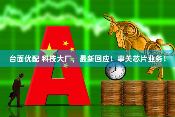台面优配 科技大厂，最新回应！事关芯片业务！