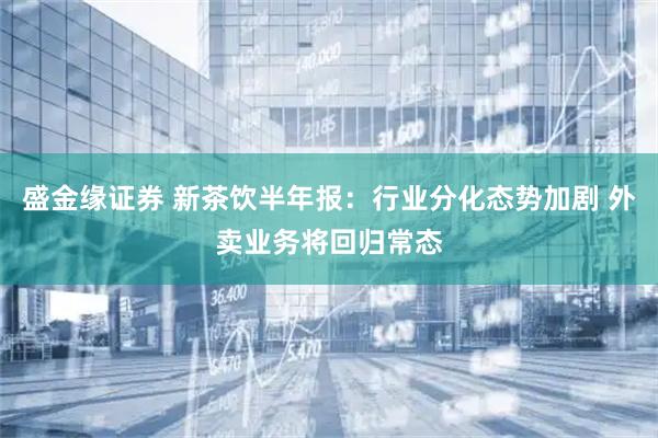 盛金缘证券 新茶饮半年报：行业分化态势加剧 外卖业务将回归常态