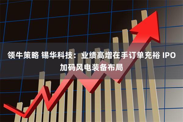 领牛策略 锡华科技：业绩高增在手订单充裕 IPO加码风电装备布局