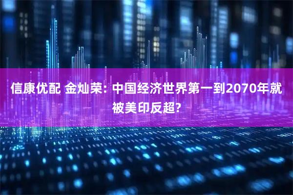 信康优配 金灿荣: 中国经济世界第一到2070年就被美印反超?