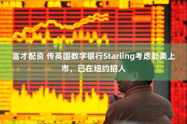 富才配资 传英国数字银行Starling考虑赴美上市，已在纽约招人