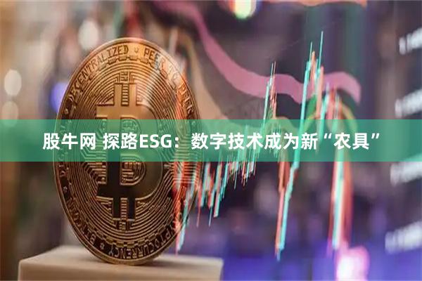 股牛网 探路ESG：数字技术成为新“农具”