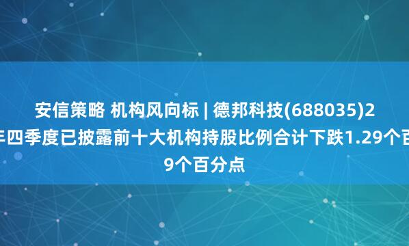 安信策略 机构风向标 | 德邦科技(688035)2024年四季度已披露前十大机构持股比例合计下跌1.29个百分点