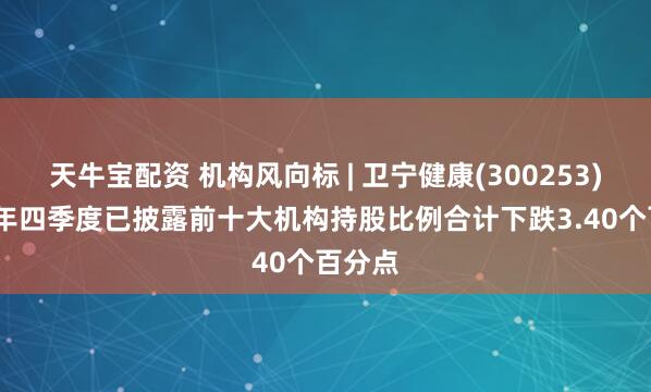 天牛宝配资 机构风向标 | 卫宁健康(300253)2024年四季度已披露前十大机构持股比例合计下跌3.40个百分点