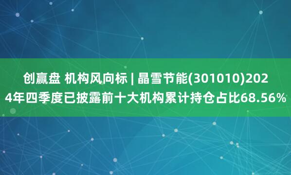 创赢盘 机构风向标 | 晶雪节能(301010)2024年四季度已披露前十大机构累计持仓占比68.56%