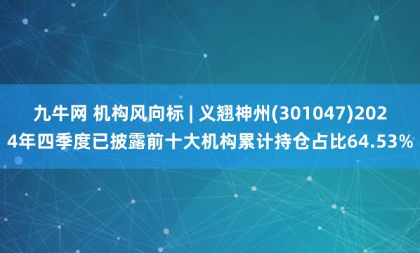九牛网 机构风向标 | 义翘神州(301047)2024年四季度已披露前十大机构累计持仓占比64.53%