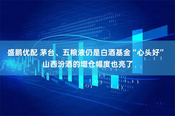 盛鹏优配 茅台、五粮液仍是白酒基金“心头好” 山西汾酒的增仓幅度也亮了