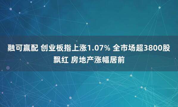 融可赢配 创业板指上涨1.07% 全市场超3800股飘红 房地产涨幅居前
