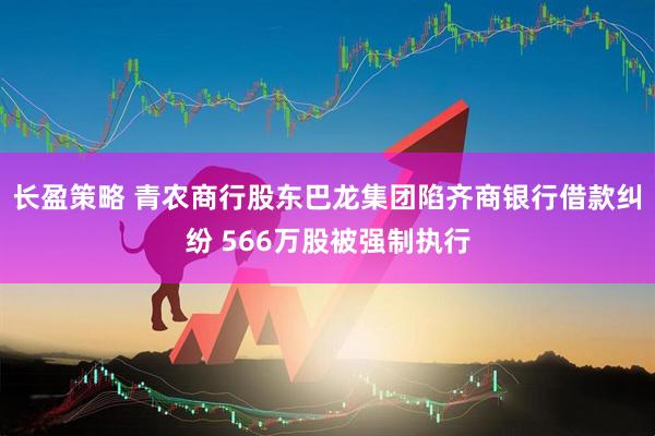 长盈策略 青农商行股东巴龙集团陷齐商银行借款纠纷 566万股被强制执行