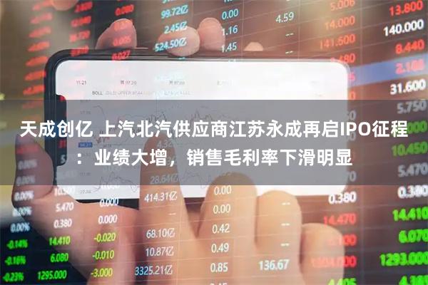 天成创亿 上汽北汽供应商江苏永成再启IPO征程：业绩大增，销售毛利率下滑明显