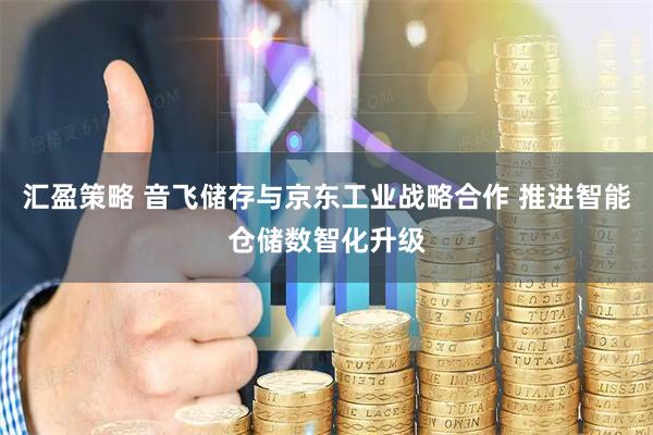 汇盈策略 音飞储存与京东工业战略合作 推进智能仓储数智化升级