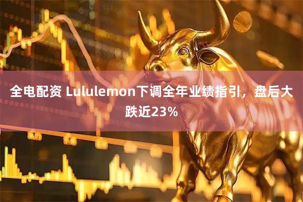 全电配资 Lululemon下调全年业绩指引，盘后大跌近23%