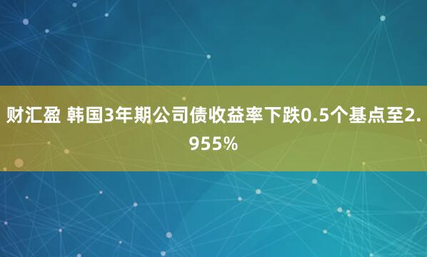 财汇盈 韩国3年期公司债收益率下跌0.5个基点至2.955%