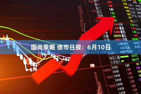 国尚策略 债市日报：6月10日