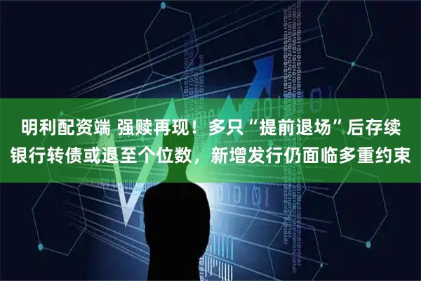 明利配资端 强赎再现！多只“提前退场”后存续银行转债或退至个位数，新增发行仍面临多重约束