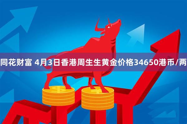 同花财富 4月3日香港周生生黄金价格34650港币/两