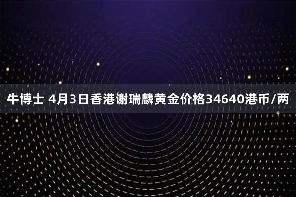 牛博士 4月3日香港谢瑞麟黄金价格34640港币/两