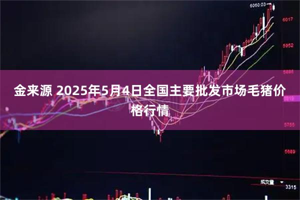金来源 2025年5月4日全国主要批发市场毛猪价格行情