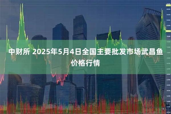 中财所 2025年5月4日全国主要批发市场武昌鱼价格行情