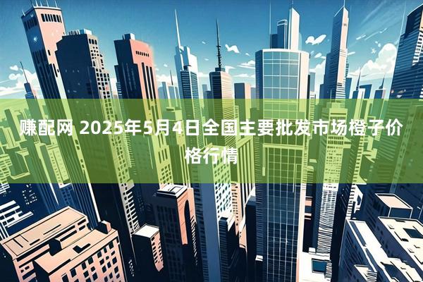 赚配网 2025年5月4日全国主要批发市场橙子价格行情