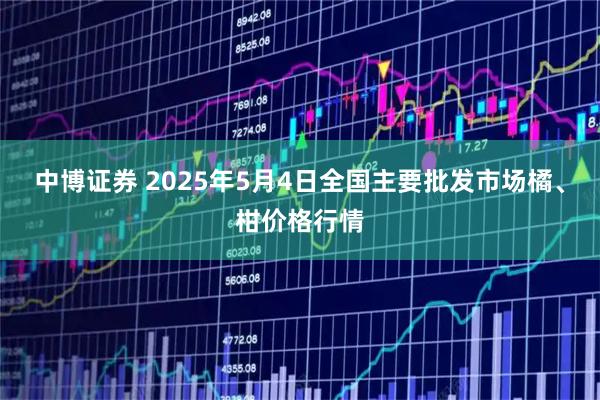中博证券 2025年5月4日全国主要批发市场橘、柑价格行情