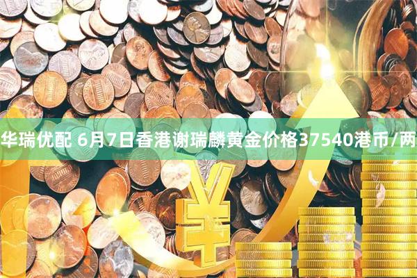 华瑞优配 6月7日香港谢瑞麟黄金价格37540港币/两