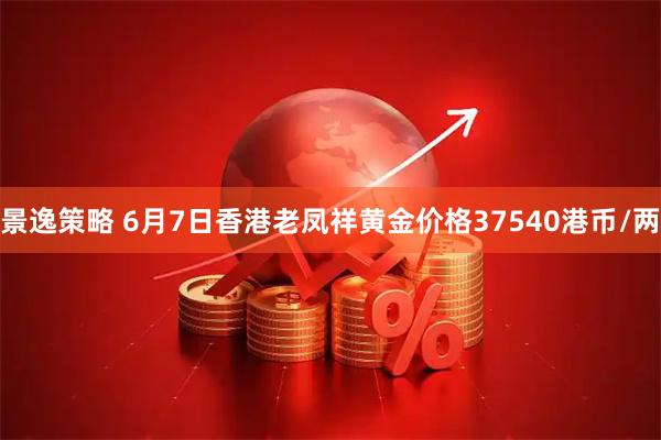 景逸策略 6月7日香港老凤祥黄金价格37540港币/两