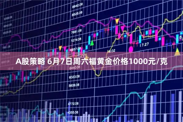 A股策略 6月7日周六福黄金价格1000元/克