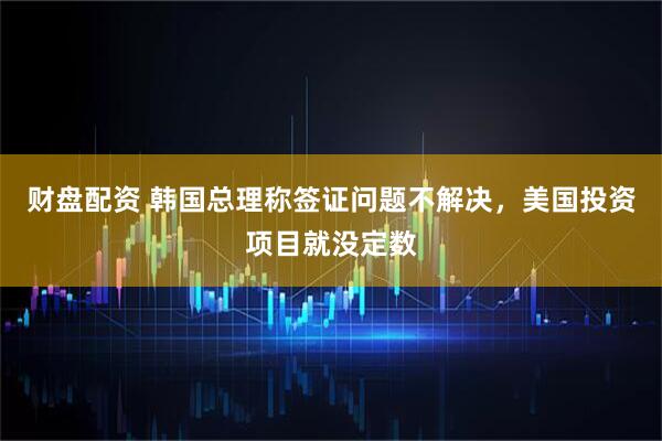 财盘配资 韩国总理称签证问题不解决，美国投资项目就没定数