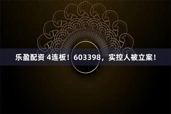 乐盈配资 4连板！603398，实控人被立案！