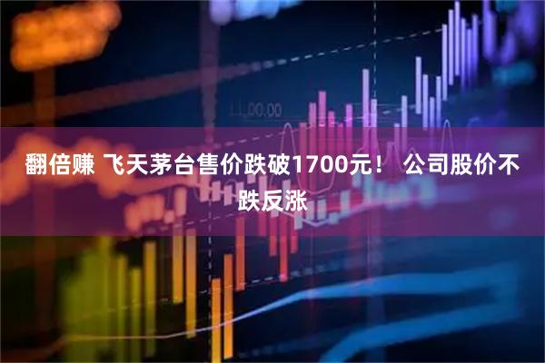 翻倍赚 飞天茅台售价跌破1700元！ 公司股价不跌反涨