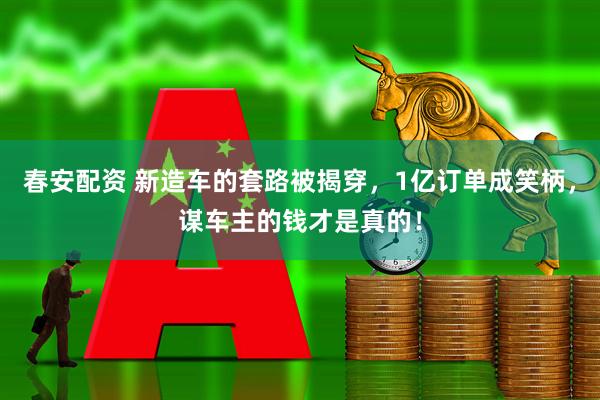 春安配资 新造车的套路被揭穿，1亿订单成笑柄，谋车主的钱才是真的！