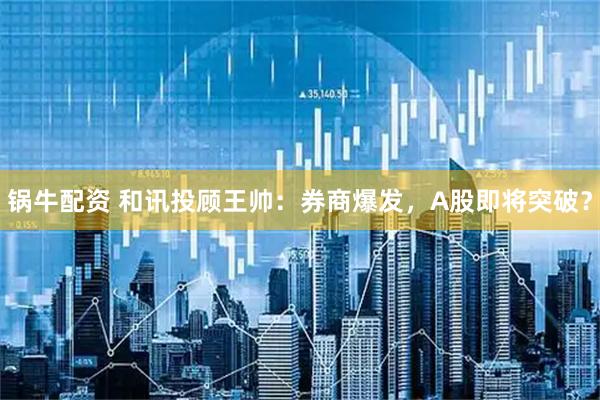 锅牛配资 和讯投顾王帅：券商爆发，A股即将突破？