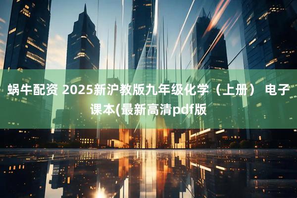 蜗牛配资 2025新沪教版九年级化学（上册） 电子课本(最新高清pdf版