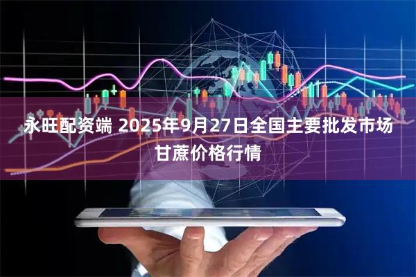 永旺配资端 2025年9月27日全国主要批发市场甘蔗价格行情
