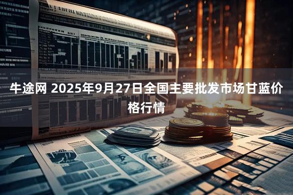 牛途网 2025年9月27日全国主要批发市场甘蓝价格行情