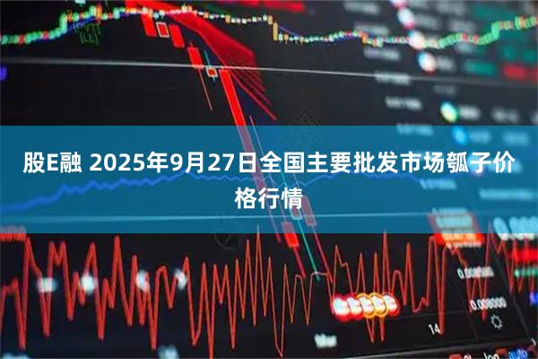股E融 2025年9月27日全国主要批发市场瓠子价格行情