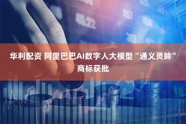 华利配资 阿里巴巴AI数字人大模型“通义灵眸”商标获批