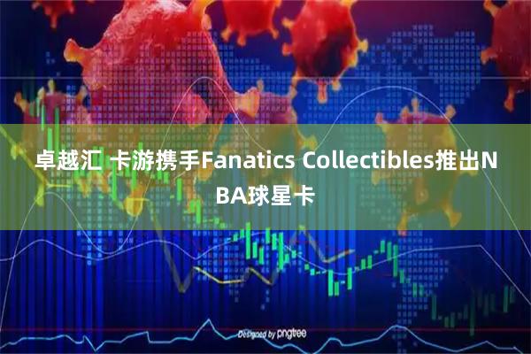 卓越汇 卡游携手Fanatics Collectibles推出NBA球星卡