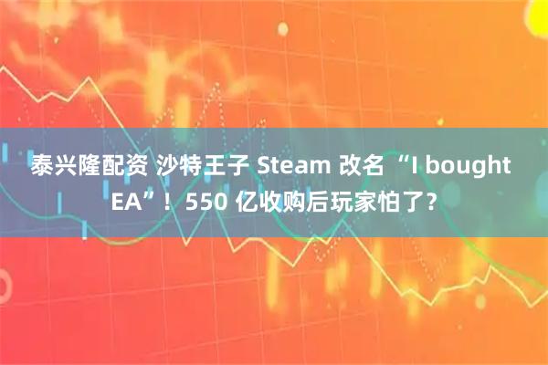 泰兴隆配资 沙特王子 Steam 改名 “I bought EA”！550 亿收购后玩家怕了？