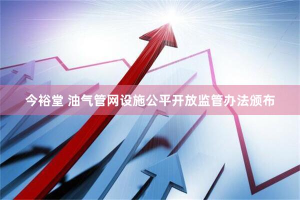 今裕堂 油气管网设施公平开放监管办法颁布