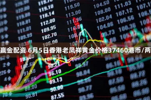 赢金配资 6月5日香港老凤祥黄金价格37460港币/两