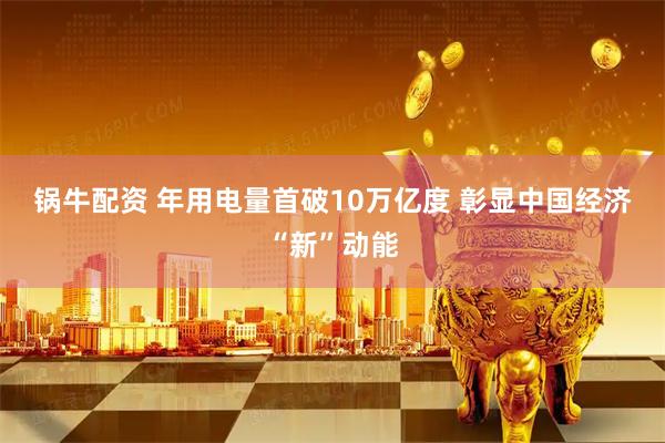 锅牛配资 年用电量首破10万亿度 彰显中国经济“新”动能