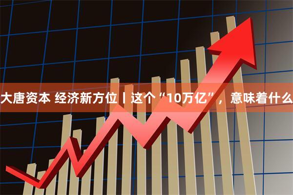大唐资本 经济新方位丨这个“10万亿”，意味着什么