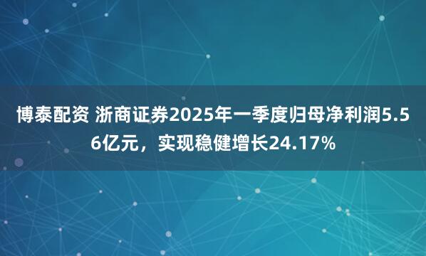 博泰配资 浙商证券2025年一季度归母净利润5.56亿元，实现稳健增长24.17%