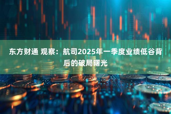 东方财通 观察:航司2025年一季度业绩低谷背后的破局曙光