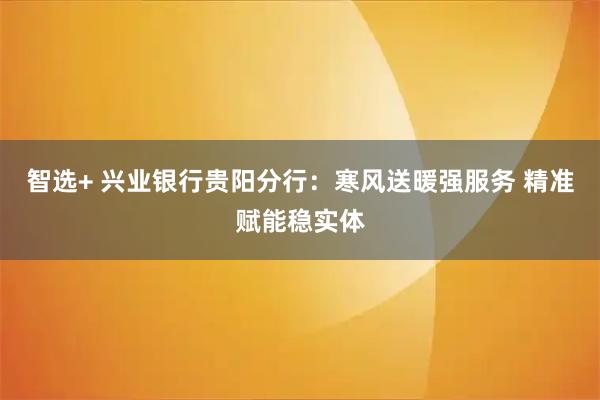 智选+ 兴业银行贵阳分行：寒风送暖强服务 精准赋能稳实体