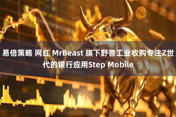 易倍策略 网红 MrBeast 旗下野兽工业收购专注Z世代的银行应用Step Mobile
