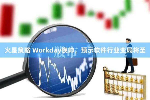 火星策略 Workday换帅，预示软件行业变局将至
