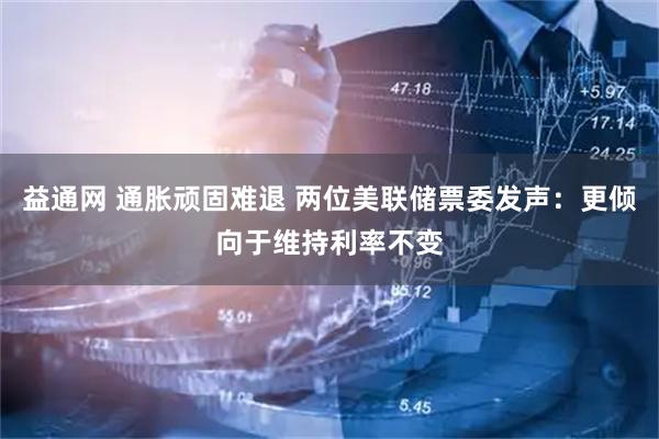 益通网 通胀顽固难退 两位美联储票委发声：更倾向于维持利率不变